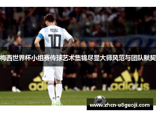 梅西世界杯小组赛传球艺术集锦尽显大师风范与团队默契