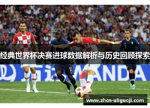 经典世界杯决赛进球数据解析与历史回顾探索