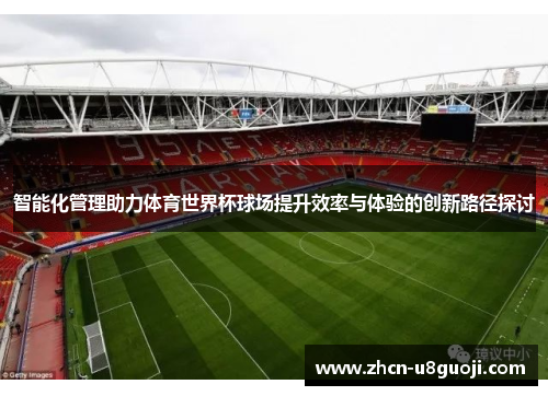 智能化管理助力体育世界杯球场提升效率与体验的创新路径探讨