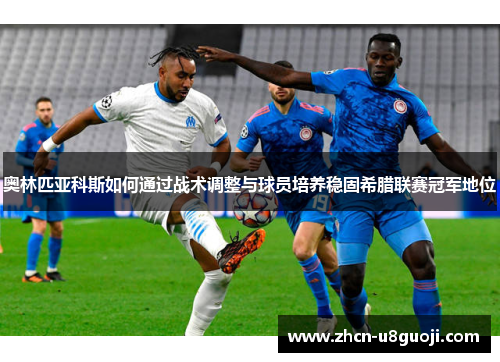 奥林匹亚科斯如何通过战术调整与球员培养稳固希腊联赛冠军地位