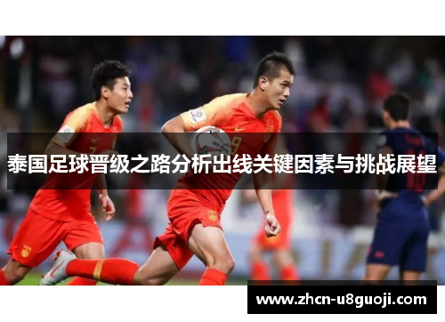 泰国足球晋级之路分析出线关键因素与挑战展望